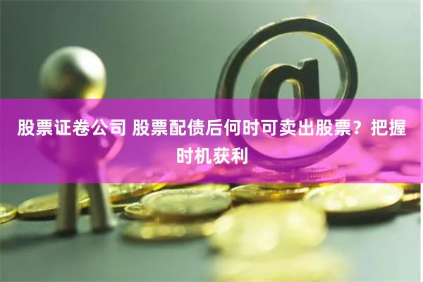 股票证卷公司 股票配债后何时可卖出股票？把握时机获利
