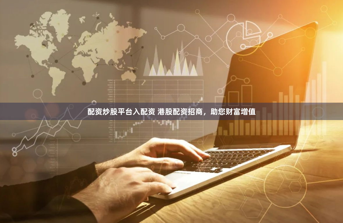 配资炒股平台入配资 港股配资招商，助您财富增值
