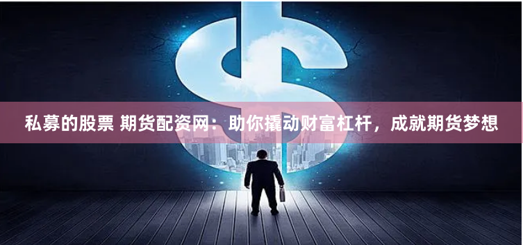 私募的股票 期货配资网：助你撬动财富杠杆，成就期货梦想