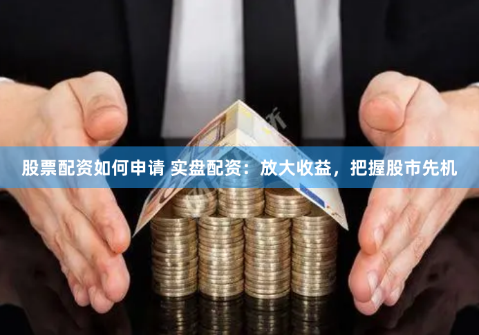 股票配资如何申请 实盘配资：放大收益，把握股市先机