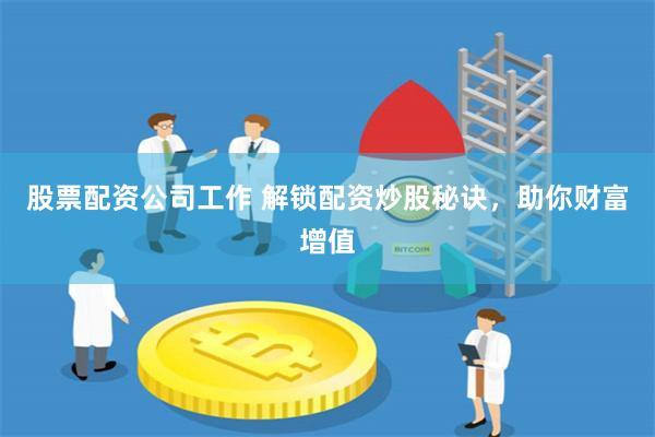 股票配资公司工作 解锁配资炒股秘诀，助你财富增值