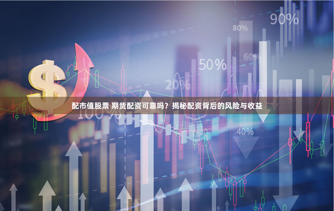 配市值股票 期货配资可靠吗？揭秘配资背后的风险与收益