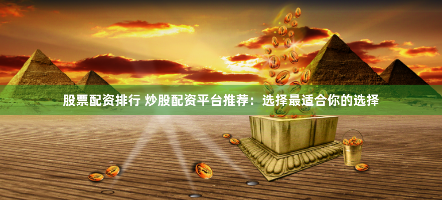 股票配资排行 炒股配资平台推荐：选择最适合你的选择