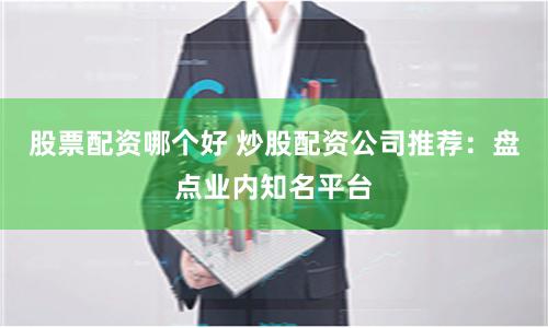 股票配资哪个好 炒股配资公司推荐：盘点业内知名平台