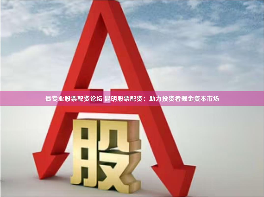 最专业股票配资论坛 昆明股票配资：助力投资者掘金资本市场