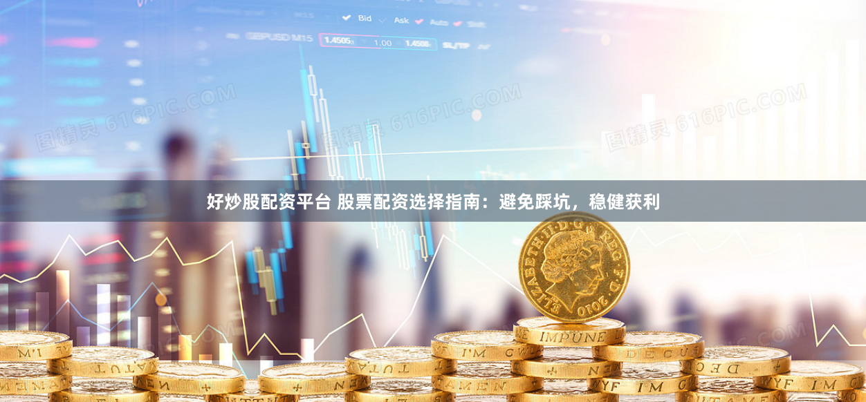 好炒股配资平台 股票配资选择指南：避免踩坑，稳健获利