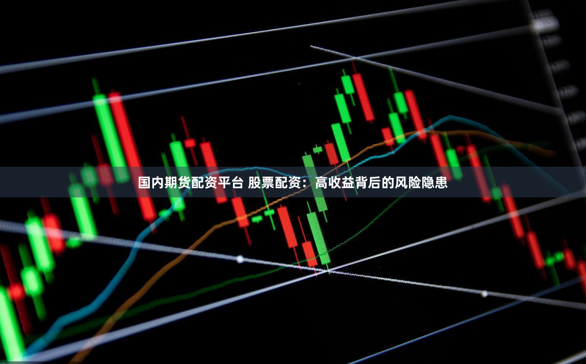 国内期货配资平台 股票配资：高收益背后的风险隐患