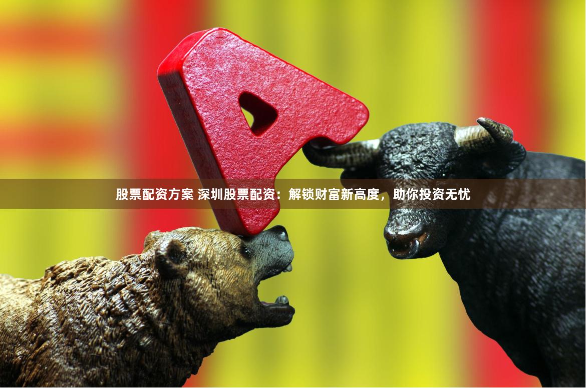 股票配资方案 深圳股票配资：解锁财富新高度，助你投资无忧