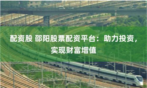 配资股 邵阳股票配资平台：助力投资，实现财富增值
