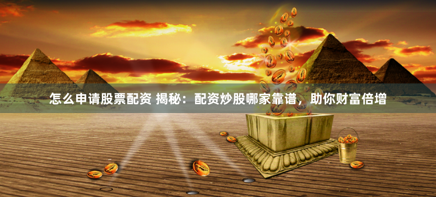 怎么申请股票配资 揭秘：配资炒股哪家靠谱，助你财富倍增