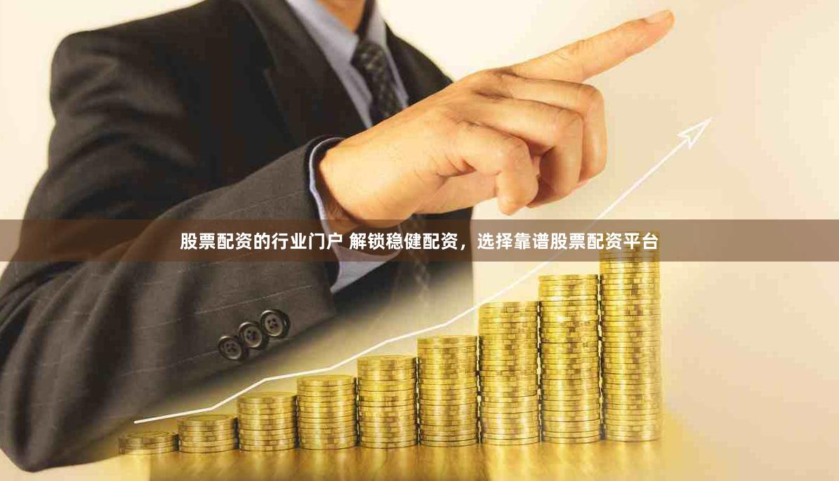 股票配资的行业门户 解锁稳健配资，选择靠谱股票配资平台