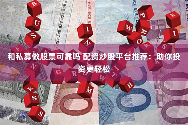 和私募做股票可靠吗 配资炒股平台推荐：助你投资更轻松