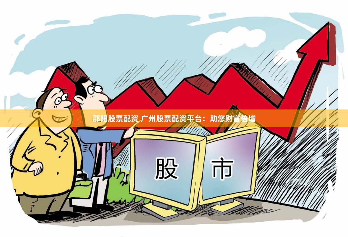 邵阳股票配资 广州股票配资平台：助您财富倍增