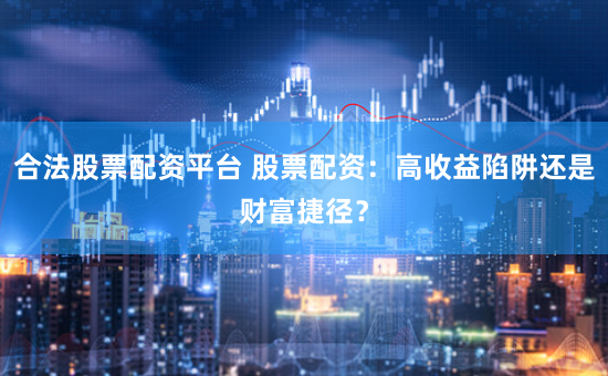 合法股票配资平台 股票配资：高收益陷阱还是财富捷径？