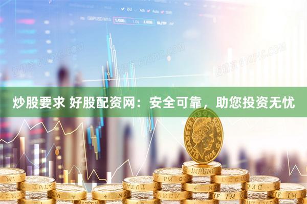 炒股要求 好股配资网：安全可靠，助您投资无忧