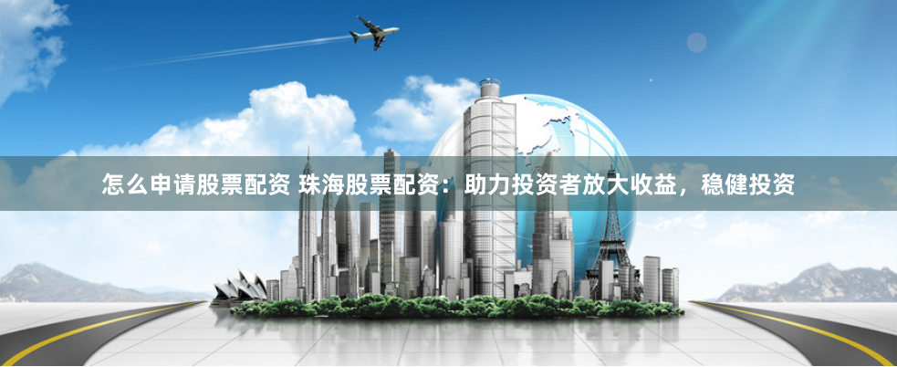 怎么申请股票配资 珠海股票配资：助力投资者放大收益，稳健投资