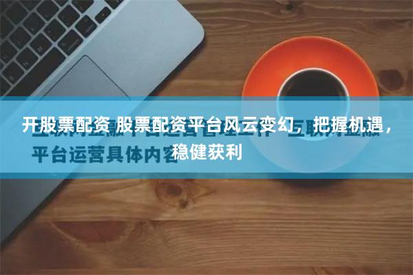 开股票配资 股票配资平台风云变幻，把握机遇，稳健获利