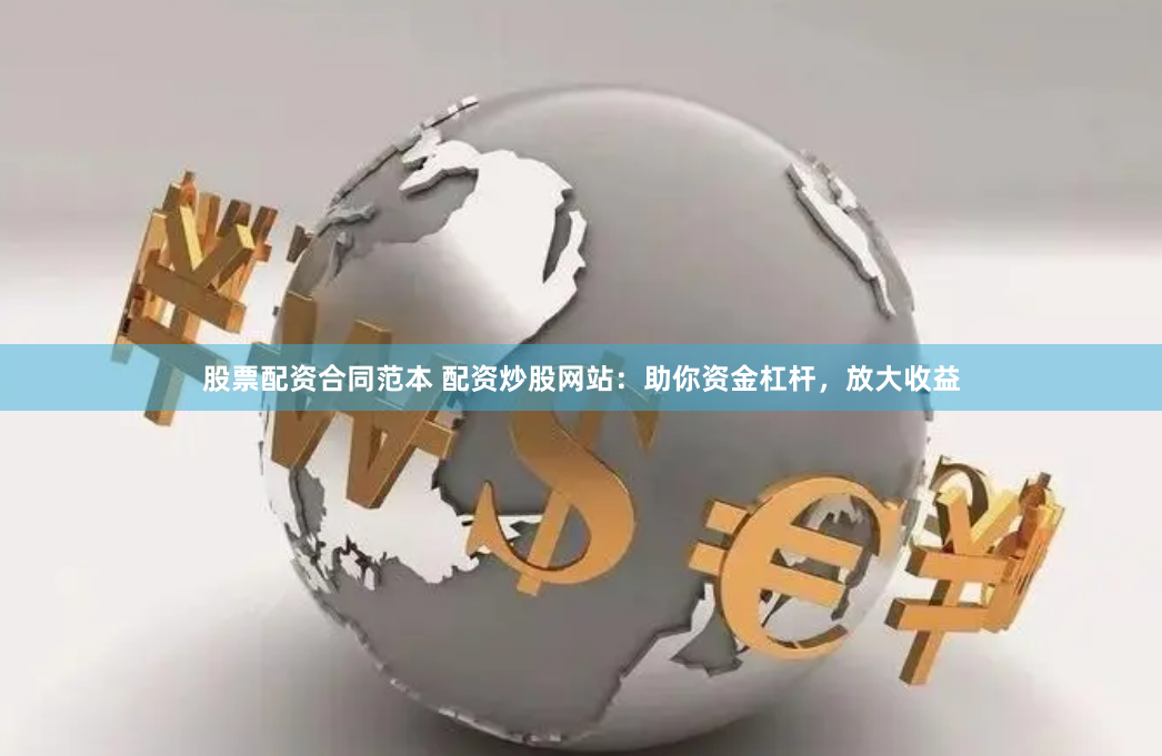 股票配资合同范本 配资炒股网站：助你资金杠杆，放大收益