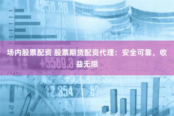 场内股票配资 股票期货配资代理：安全可靠，收益无限