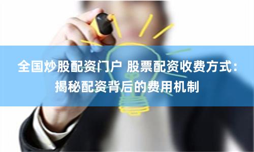 全国炒股配资门户 股票配资收费方式：揭秘配资背后的费用机制