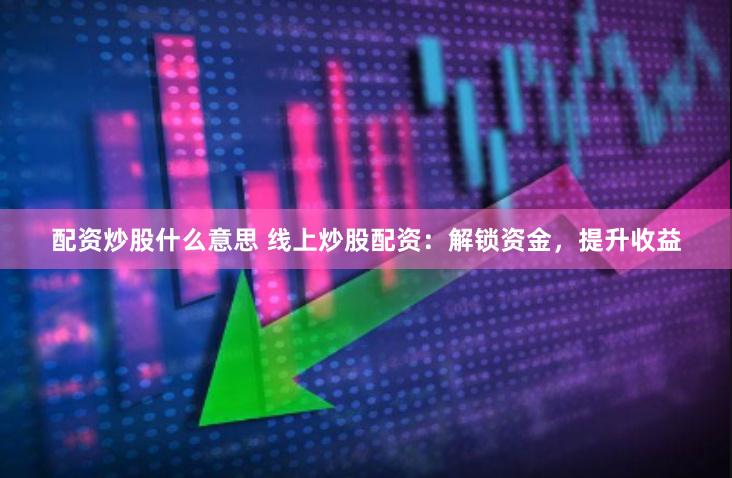 配资炒股什么意思 线上炒股配资：解锁资金，提升收益