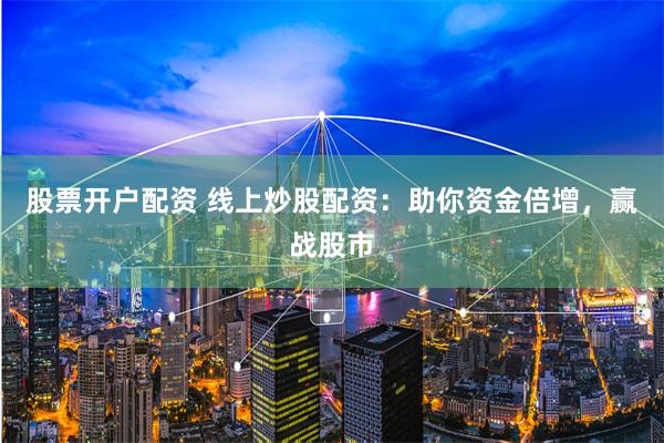 股票开户配资 线上炒股配资：助你资金倍增，赢战股市