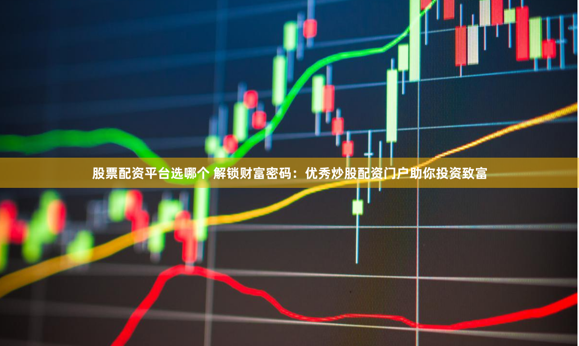 股票配资平台选哪个 解锁财富密码：优秀炒股配资门户助你投资致富