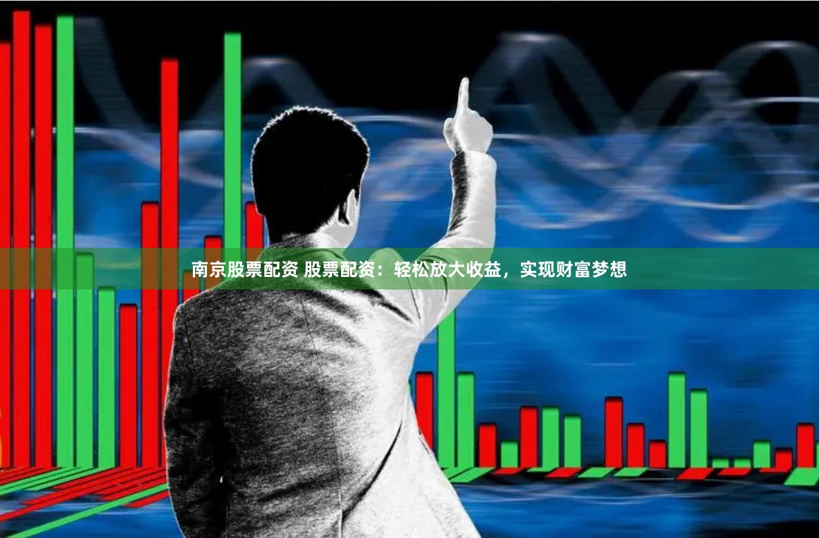 南京股票配资 股票配资：轻松放大收益，实现财富梦想