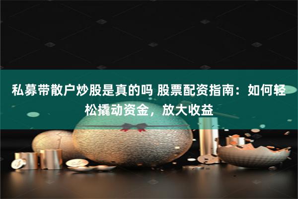私募带散户炒股是真的吗 股票配资指南：如何轻松撬动资金，放大收益