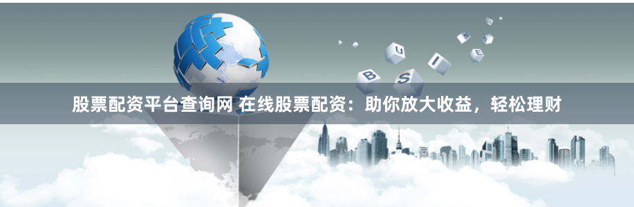 股票配资平台查询网 在线股票配资：助你放大收益，轻松理财