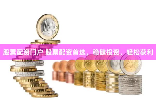 股票配资门户 股票配资首选，稳健投资，轻松获利
