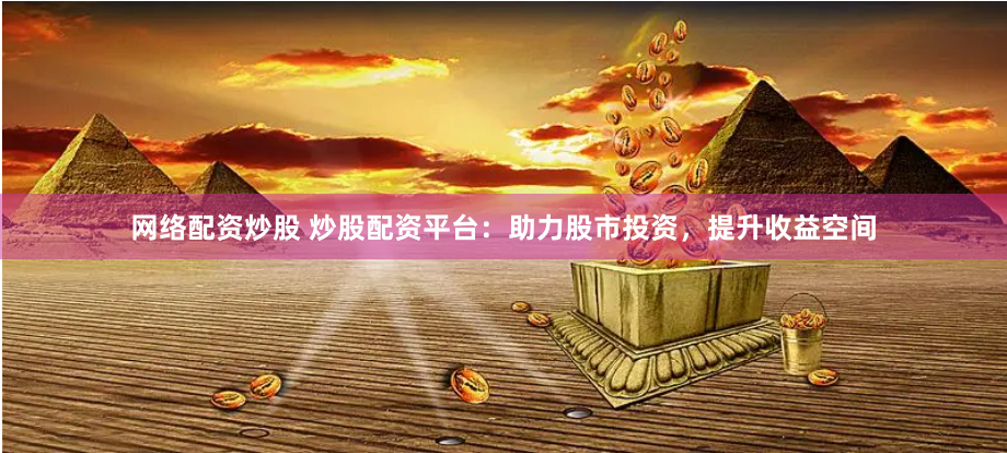 网络配资炒股 炒股配资平台：助力股市投资，提升收益空间