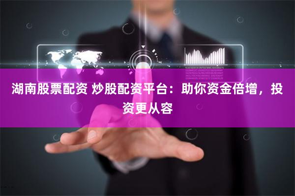 湖南股票配资 炒股配资平台：助你资金倍增，投资更从容