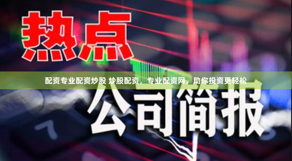 配资专业配资炒股 炒股配资，专业配资网，助你投资更轻松