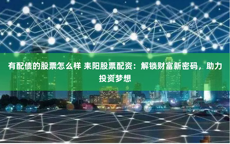 有配债的股票怎么样 耒阳股票配资：解锁财富新密码，助力投资梦想