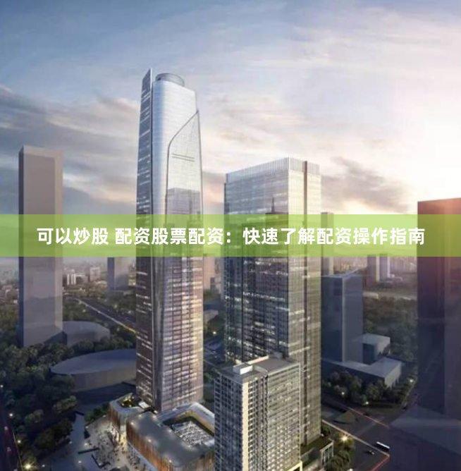 可以炒股 配资股票配资：快速了解配资操作指南