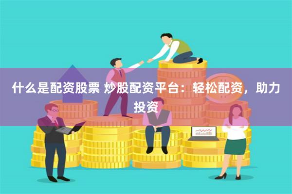什么是配资股票 炒股配资平台：轻松配资，助力投资