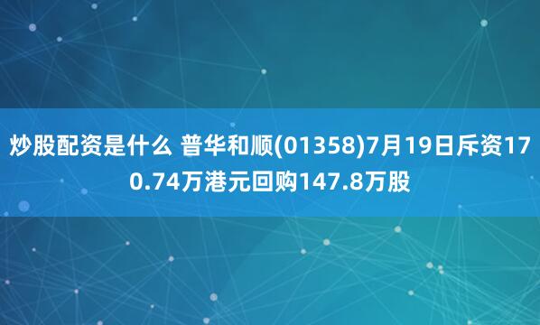 炒股配资是什么 普华和顺(01358)7月19日斥资170.74万港元回购147.8万股