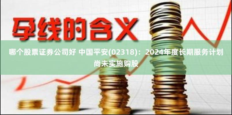 哪个股票证券公司好 中国平安(02318)：2024年度长期服务计划尚未实施购股