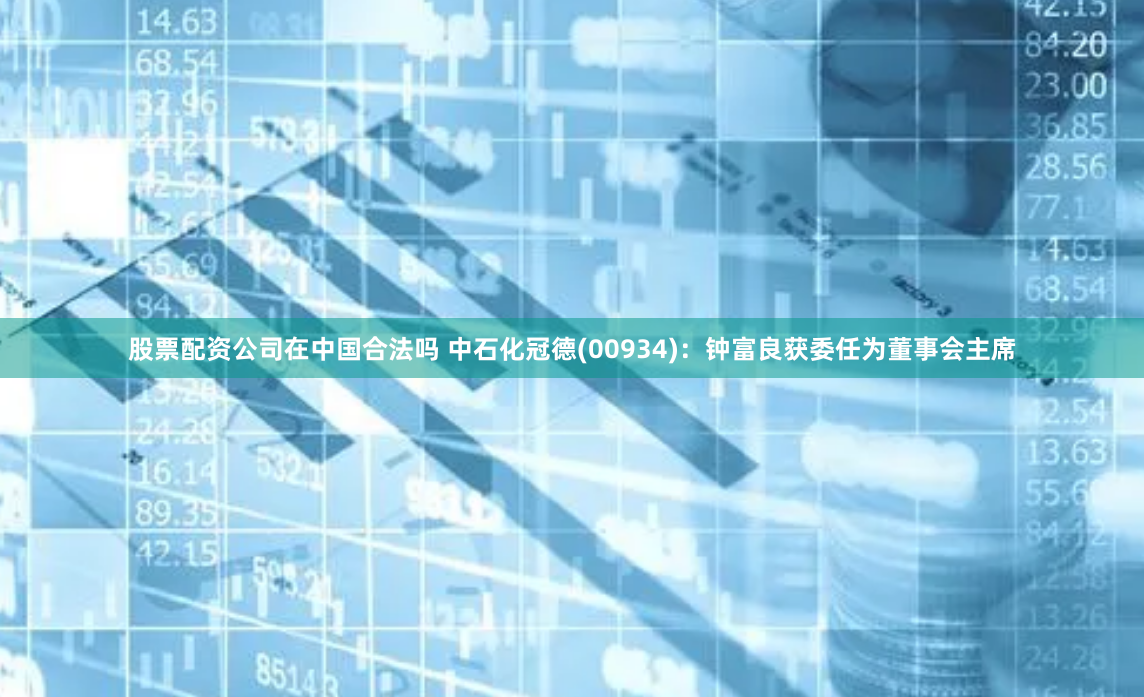 股票配资公司在中国合法吗 中石化冠德(00934)：钟富良获委任为董事会主席