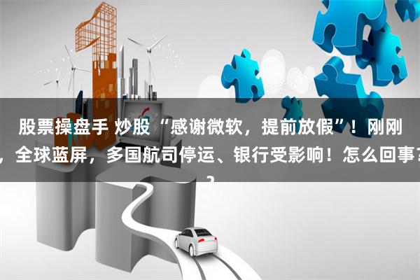股票操盘手 炒股 “感谢微软，提前放假”！刚刚，全球蓝屏，多国航司停运、银行受影响！怎么回事？