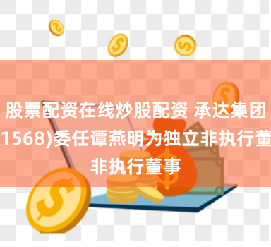 股票配资在线炒股配资 承达集团(01568)委任谭燕明为独立非执行董事