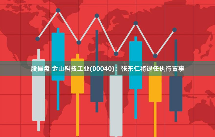 股操盘 金山科技工业(00040)：张东仁将退任执行董事