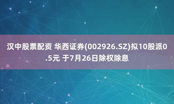 汉中股票配资 华西证券(002926.SZ)拟10股派0.5元 于7月26日除权除息