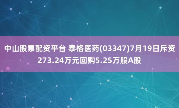 中山股票配资平台 泰格医药(03347)7月19日斥资273.24万元回购5.25万股A股