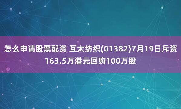 怎么申请股票配资 互太纺织(01382)7月19日斥资163.5万港元回购100万股