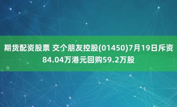 期货配资股票 交个朋友控股(01450)7月19日斥资84.04万港元回购59.2万股
