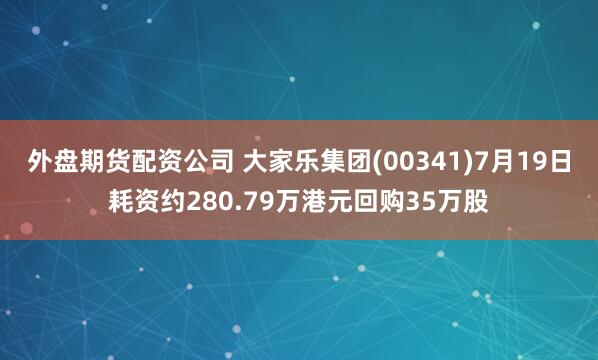 外盘期货配资公司 大家乐集团(00341)7月19日耗资约280.79万港元回购35万股