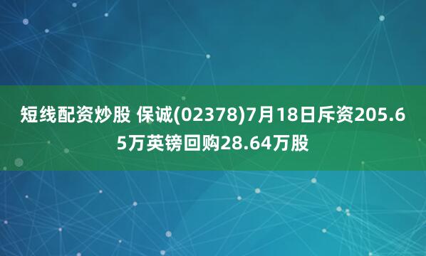短线配资炒股 保诚(02378)7月18日斥资205.65万英镑回购28.64万股