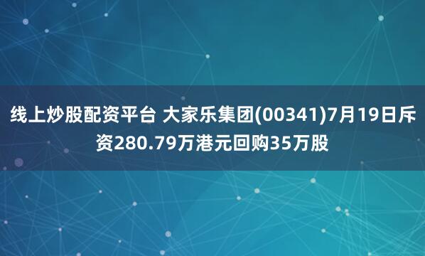 线上炒股配资平台 大家乐集团(00341)7月19日斥资280.79万港元回购35万股